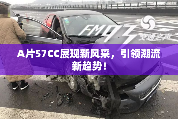 A片57CC展现新风采，引领潮流新趋势！