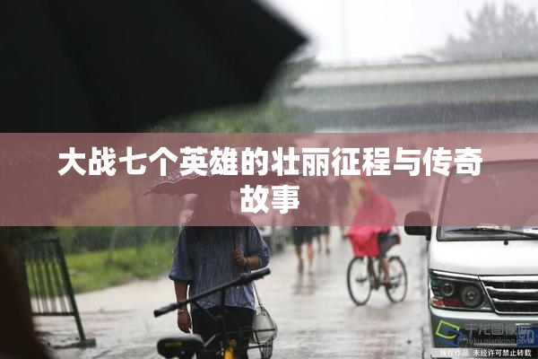 大战七个英雄的壮丽征程与传奇故事