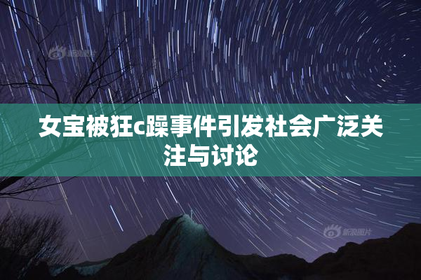 女宝被狂c躁事件引发社会广泛关注与讨论