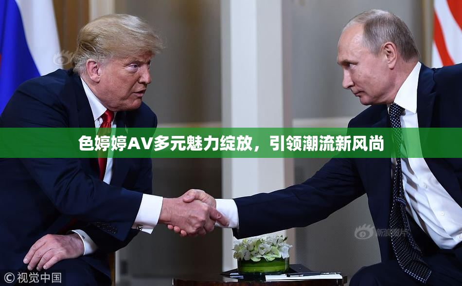 色婷婷AV多元魅力绽放，引领潮流新风尚