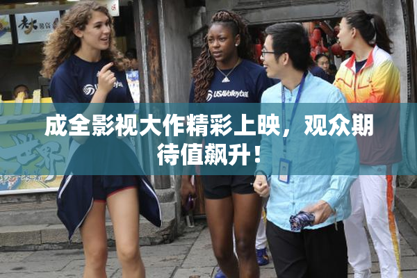 成全影视大作精彩上映，观众期待值飙升！