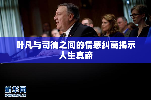 叶凡与司徒之间的情感纠葛揭示人生真谛