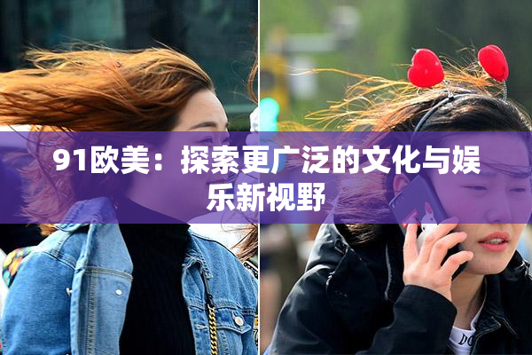 91欧美：探索更广泛的文化与娱乐新视野