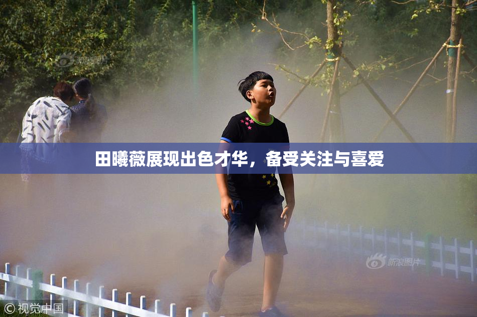田曦薇展现出色才华，备受关注与喜爱
