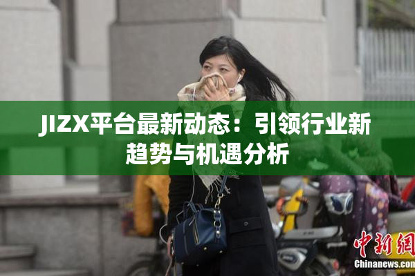 JIZX平台最新动态：引领行业新趋势与机遇分析