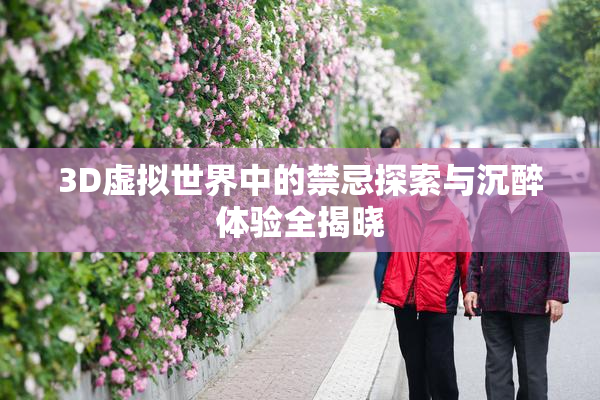 3D虚拟世界中的禁忌探索与沉醉体验全揭晓