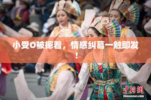 小受O被摁着，情感纠葛一触即发！