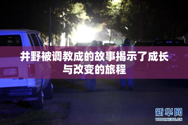 井野被调教成的故事揭示了成长与改变的旅程