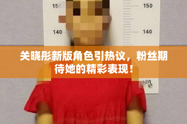 关晓彤新版角色引热议，粉丝期待她的精彩表现！