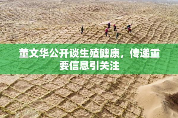 董文华公开谈生殖健康，传递重要信息引关注