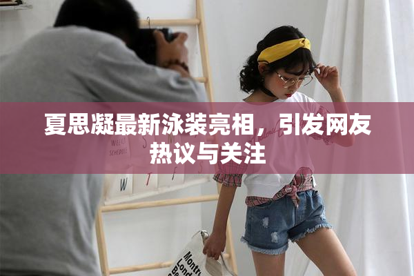 夏思凝最新泳装亮相，引发网友热议与关注