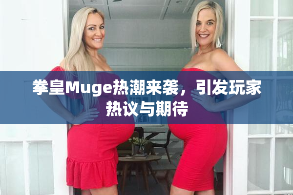 拳皇Muge热潮来袭，引发玩家热议与期待