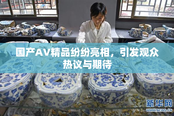 国产AV精品纷纷亮相，引发观众热议与期待