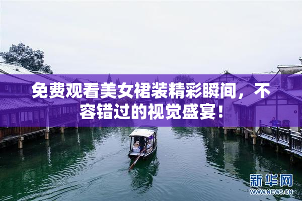 免费观看美女裙装精彩瞬间，不容错过的视觉盛宴！