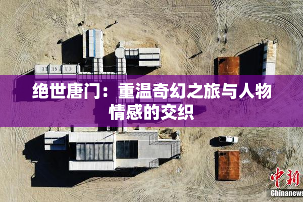 绝世唐门：重温奇幻之旅与人物情感的交织