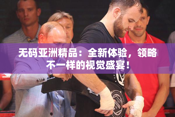 无码亚洲精品：全新体验，领略不一样的视觉盛宴！