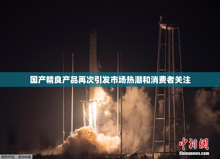 国产精良产品再次引发市场热潮和消费者关注