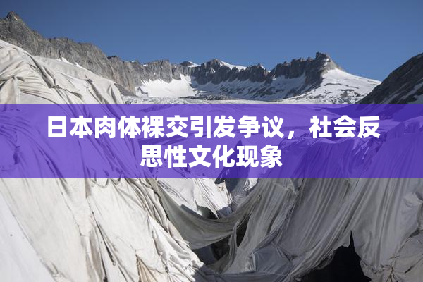 日本肉体裸交引发争议，社会反思性文化现象