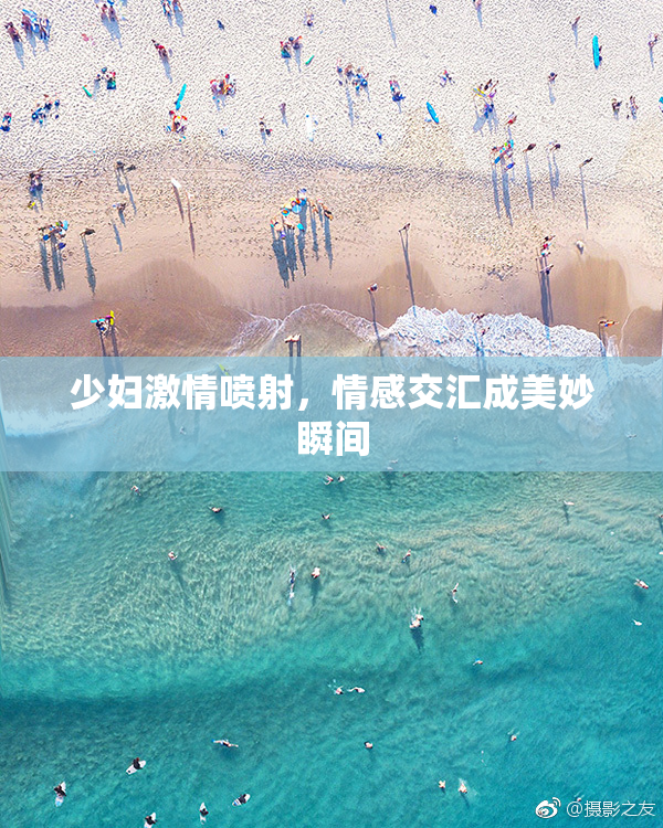少妇激情喷射，情感交汇成美妙瞬间