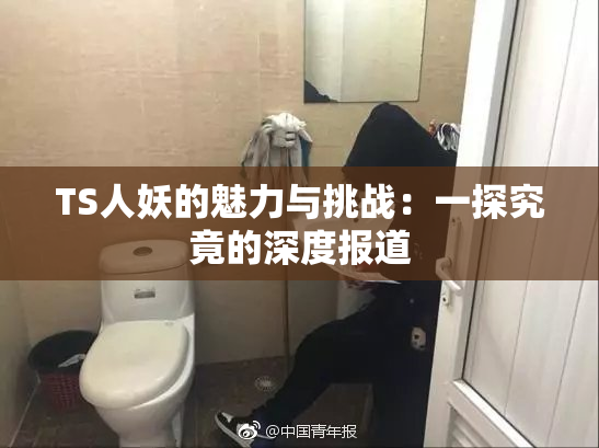 TS人妖的魅力与挑战：一探究竟的深度报道