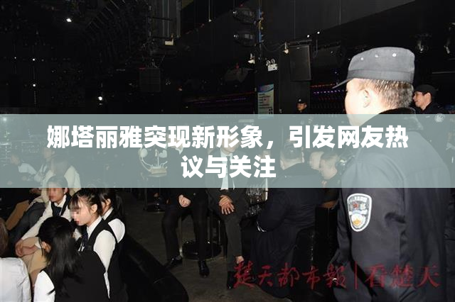娜塔丽雅突现新形象，引发网友热议与关注