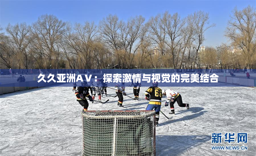 久久亚洲AⅤ：探索激情与视觉的完美结合