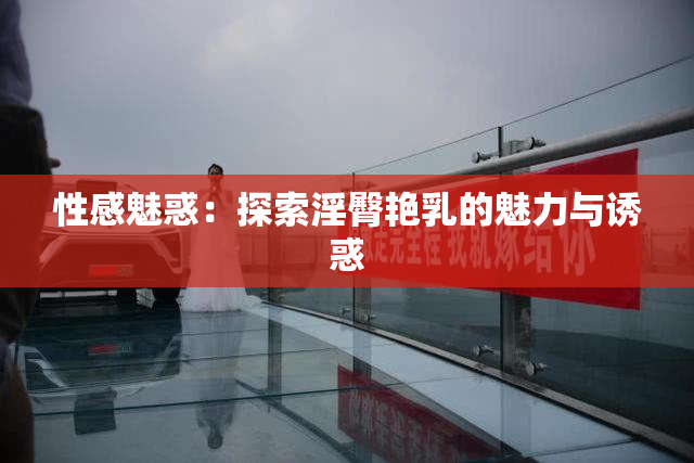 性感魅惑：探索淫臀艳乳的魅力与诱惑