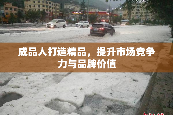 成品人打造精品，提升市场竞争力与品牌价值