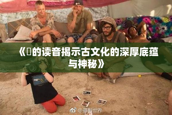 《屍的读音揭示古文化的深厚底蕴与神秘》