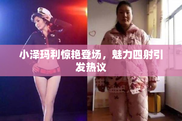 小泽玛利惊艳登场，魅力四射引发热议