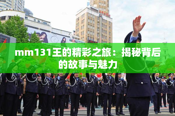 mm131王的精彩之旅：揭秘背后的故事与魅力