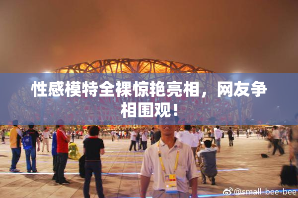 性感模特全裸惊艳亮相，网友争相围观！