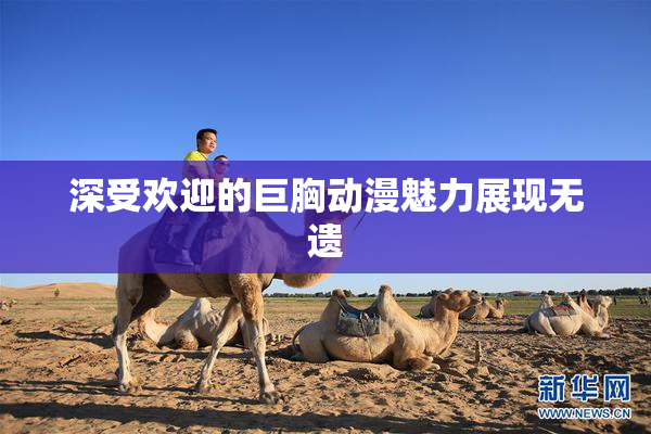 深受欢迎的巨胸动漫魅力展现无遗