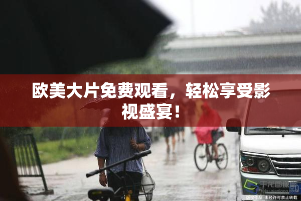 欧美大片免费观看，轻松享受影视盛宴！