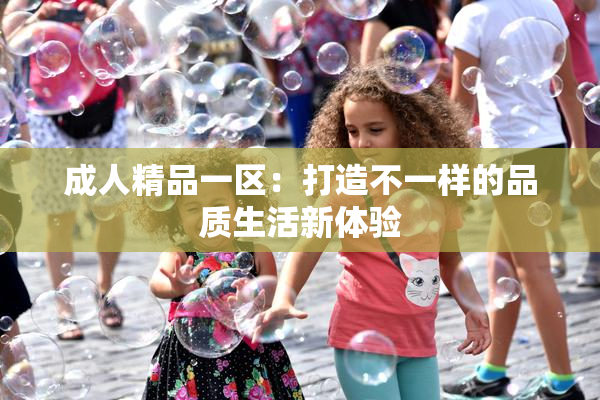 成人精品一区：打造不一样的品质生活新体验