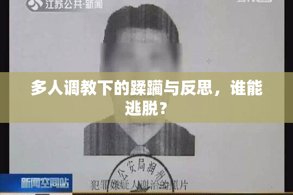 多人调教下的蹂躏与反思，谁能逃脱？