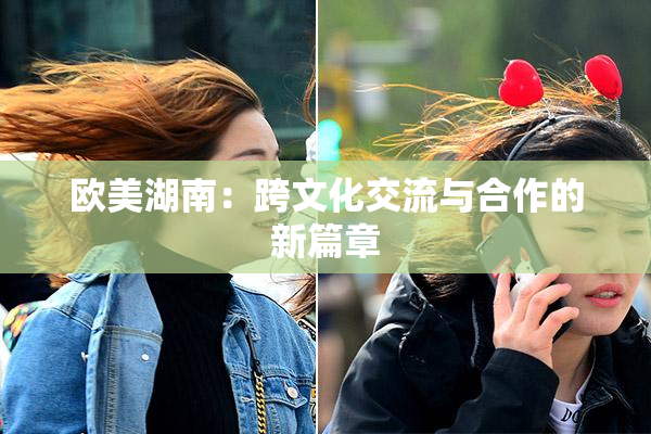 欧美湖南：跨文化交流与合作的新篇章