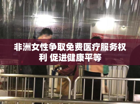 非洲女性争取免费医疗服务权利 促进健康平等