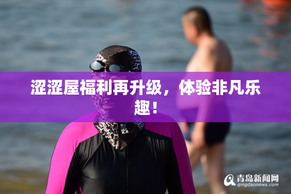 涩涩屋福利再升级，体验非凡乐趣！