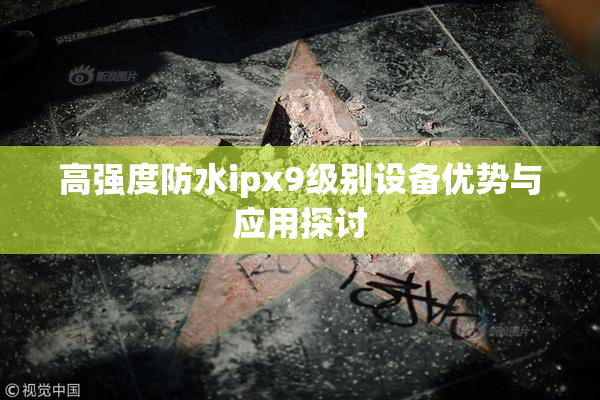 高强度防水ipx9级别设备优势与应用探讨