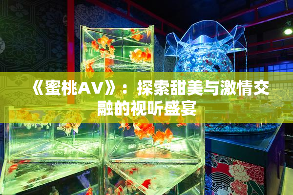 《蜜桃AV》：探索甜美与激情交融的视听盛宴
