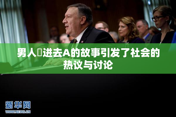 男人挵进去A的故事引发了社会的热议与讨论