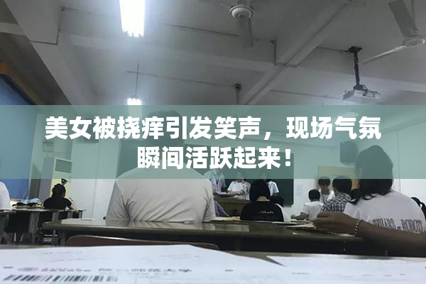美女被挠痒引发笑声，现场气氛瞬间活跃起来！