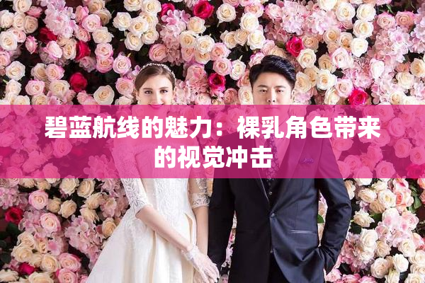 碧蓝航线的魅力：裸乳角色带来的视觉冲击