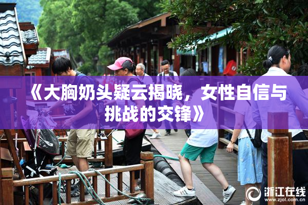《大胸奶头疑云揭晓，女性自信与挑战的交锋》