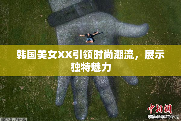 韩国美女XX引领时尚潮流，展示独特魅力