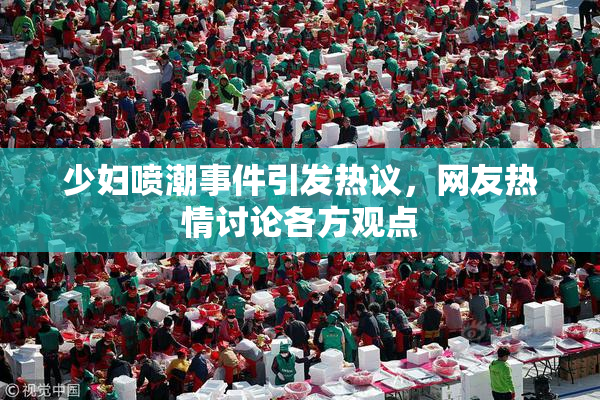 少妇喷潮事件引发热议，网友热情讨论各方观点