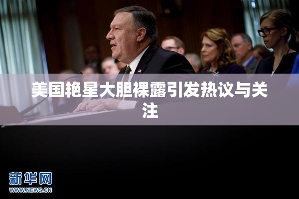 美国艳星大胆裸露引发热议与关注