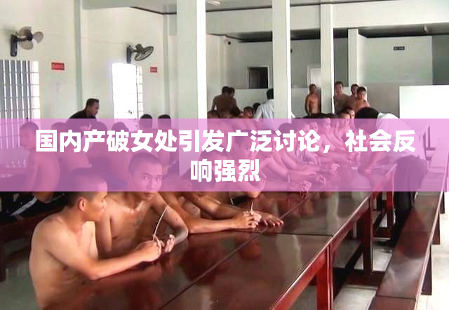 国内产破女处引发广泛讨论，社会反响强烈