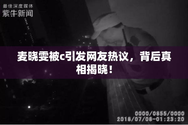麦晓雯被c引发网友热议，背后真相揭晓！